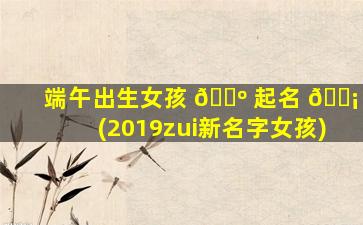 端午出生女孩 🐺 起名 🐡 (2019zui
新名字女孩)